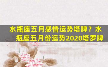 水瓶座五月感情运势塔牌？水瓶座五月份运势2020塔罗牌