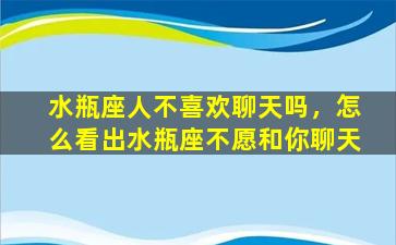 水瓶座人不喜欢聊天吗，怎么看出水瓶座不愿和你聊天