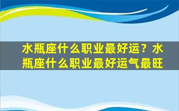 水瓶座什么职业最好运？水瓶座什么职业最好运气最旺