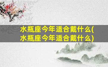 水瓶座今年适合戴什么(水瓶座今年适合戴什么)