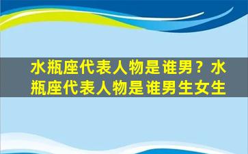 水瓶座代表人物是谁男？水瓶座代表人物是谁男生女生