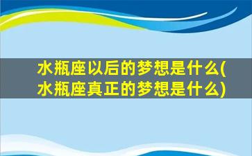 水瓶座以后的梦想是什么(水瓶座真正的梦想是什么)