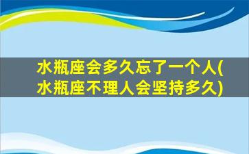 水瓶座会多久忘了一个人(水瓶座不理人会坚持多久)