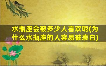 水瓶座会被多少人喜欢呢(为什么水瓶座的人容易被表白)