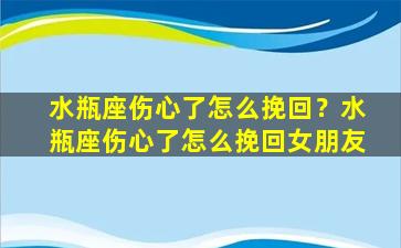 水瓶座伤心了怎么挽回？水瓶座伤心了怎么挽回女朋友