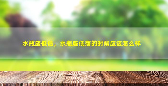 水瓶座低估，水瓶座低落的时候应该怎么样