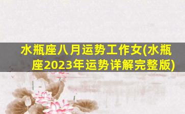 水瓶座八月运势工作女(水瓶座2023年运势详解完整版)