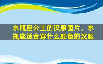 水瓶座公主的汉服图片，水瓶座适合穿什么颜色的汉服