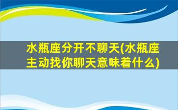 水瓶座分开不聊天(水瓶座主动找你聊天意味着什么)