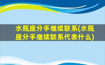 水瓶座分手继续联系(水瓶座分手继续联系代表什么)