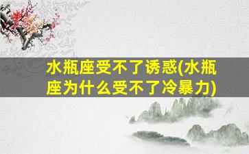 水瓶座受不了诱惑(水瓶座为什么受不了冷暴力)