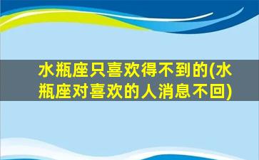 水瓶座只喜欢得不到的(水瓶座对喜欢的人消息不回)