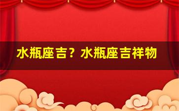 水瓶座吉？水瓶座吉祥物