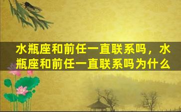 水瓶座和前任一直联系吗，水瓶座和前任一直联系吗为什么