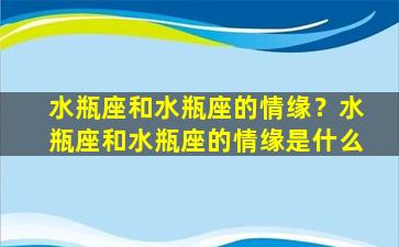 水瓶座和水瓶座的情缘？水瓶座和水瓶座的情缘是什么