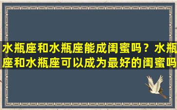 水瓶座和水瓶座能成闺蜜吗？水瓶座和水瓶座可以成为最好的闺蜜吗？