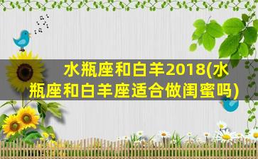 水瓶座和白羊2018(水瓶座和白羊座适合做闺蜜吗)