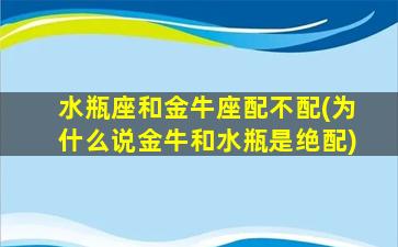 水瓶座和金牛座配不配(为什么说金牛和水瓶是绝配)