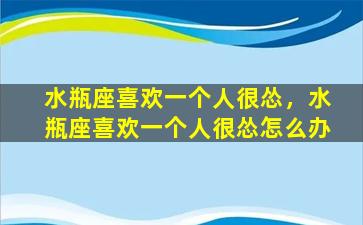 水瓶座喜欢一个人很怂，水瓶座喜欢一个人很怂怎么办