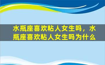 水瓶座喜欢粘人女生吗，水瓶座喜欢粘人女生吗为什么