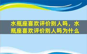 水瓶座喜欢评价别人吗，水瓶座喜欢评价别人吗为什么