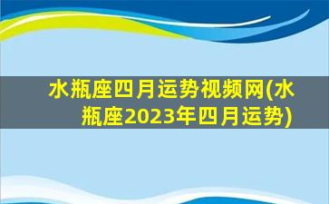 水瓶座四月运势视频网(水瓶座2023年四月运势)