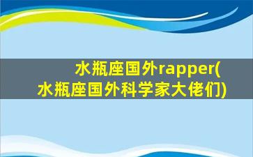 水瓶座国外rapper(水瓶座国外科学家大佬们)