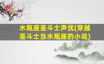 水瓶座圣斗士声优(穿越圣斗士当水瓶座的小说)