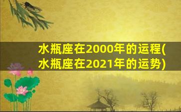 水瓶座在2000年的运程(水瓶座在2021年的运势)