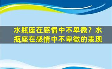 水瓶座在感情中不卑微？水瓶座在感情中不卑微的表现