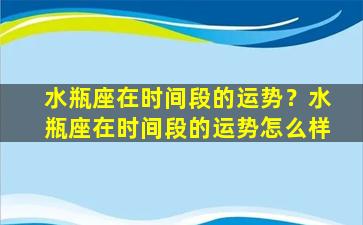 水瓶座在时间段的运势？水瓶座在时间段的运势怎么样