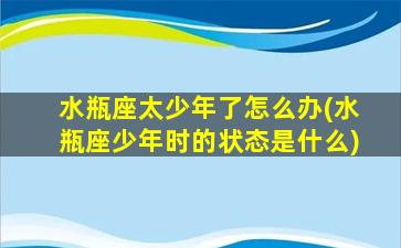 水瓶座太少年了怎么办(水瓶座少年时的状态是什么)