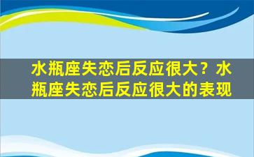 水瓶座失恋后反应很大？水瓶座失恋后反应很大的表现