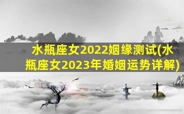 水瓶座女2022姻缘测试(水瓶座女2023年婚姻运势详解)