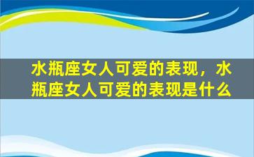 水瓶座女人可爱的表现，水瓶座女人可爱的表现是什么