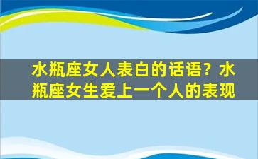 水瓶座女人表白的话语？水瓶座女生爱上一个人的表现