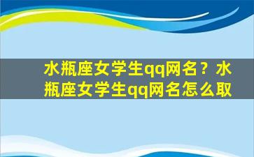 水瓶座女学生qq网名？水瓶座女学生qq网名怎么取