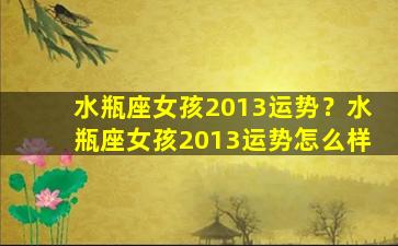 水瓶座女孩2013运势？水瓶座女孩2013运势怎么样