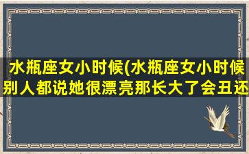 水瓶座女小时候(水瓶座女小时候别人都说她很漂亮那长大了会丑还是漂亮)