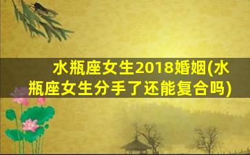 水瓶座女生2018婚姻(水瓶座女生分手了还能复合吗)