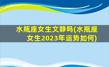 水瓶座女生文静吗(水瓶座女生2023年运势如何)