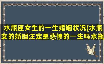 水瓶座女生的一生婚姻状况(水瓶女的婚姻注定是悲惨的一生吗水瓶女最可能嫁给什么星座)