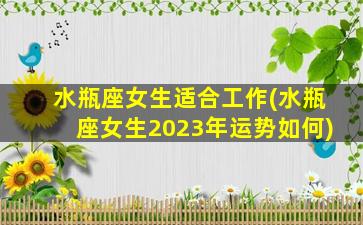 水瓶座女生适合工作(水瓶座女生2023年运势如何)