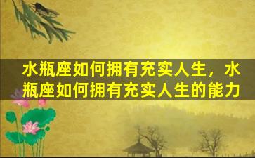 水瓶座如何拥有充实人生，水瓶座如何拥有充实人生的能力