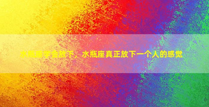 水瓶座学会放下，水瓶座真正放下一个人的感觉