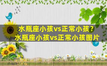 水瓶座小孩vs正常小孩？水瓶座小孩vs正常小孩图片