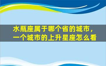 水瓶座属于哪个省的城市，一个城市的上升星座怎么看