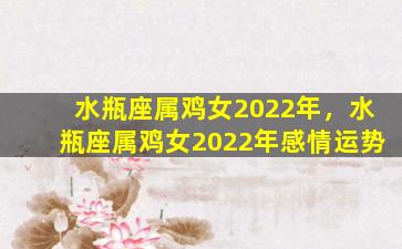 水瓶座属鸡女2022年，水瓶座属鸡女2022年感情运势