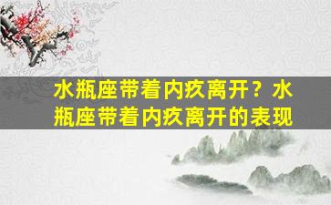 水瓶座带着内疚离开？水瓶座带着内疚离开的表现