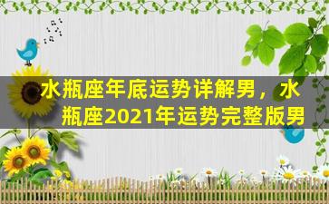 水瓶座年底运势详解男，水瓶座2021年运势完整版男